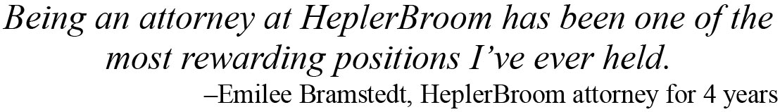 Being an attorney at HeplerBroom has been one of the most rewarding positions that I have ever held. –Emilee Bramstedt, HeplerBroom attorney for 4 years