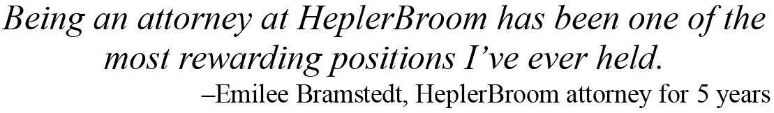 Being an attorney at HeplerBroom has been one of the most rewarding positions that I have ever held. –Emilee Bramstedt, HeplerBroom attorney for 5 years